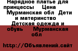 Нарядное платье для принцессы. › Цена ­ 1 000 - Мурманская обл. Дети и материнство » Детская одежда и обувь   . Мурманская обл.